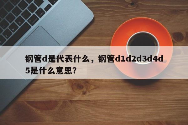 鋼管d是代表什么，鋼管d1d2d3d4d5是什么意思？